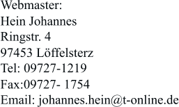 Webmaster: Hein Johannes Ringstr. 4 97453 Löffelsterz Tel: 09727-1219 Fax:09727- 1754 Email: johannes.hein@t-online.de